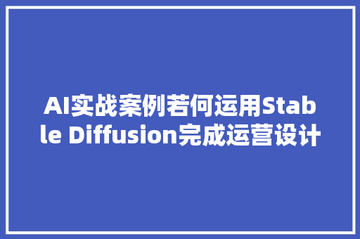 AI实战案例若何运用Stable Diffusion完成运营设计海报