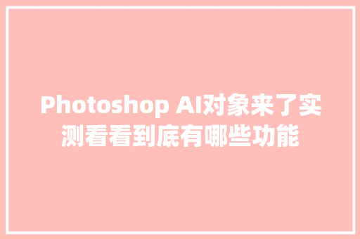 Photoshop AI对象来了实测看看到底有哪些功能