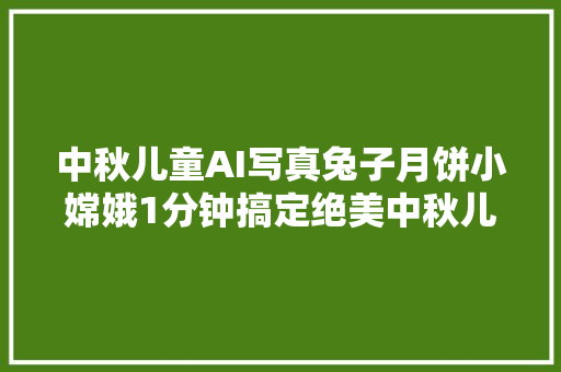 中秋儿童AI写真兔子月饼小嫦娥1分钟搞定绝美中秋儿童写真