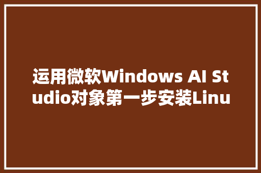 运用微软Windows AI Studio对象第一步安装Linux