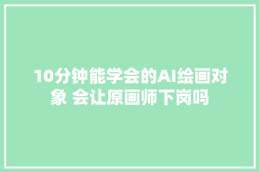 10分钟能学会的AI绘画对象 会让原画师下岗吗