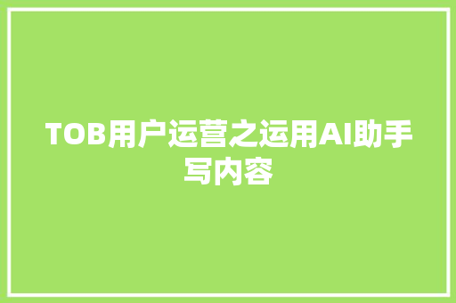 TOB用户运营之运用AI助手写内容