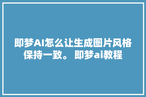 即梦AI怎么让生成图片风格保持一致。 即梦ai教程