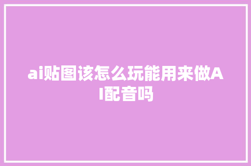 ai贴图该怎么玩能用来做AI配音吗