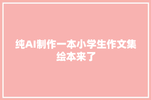 纯AI制作一本小学生作文集绘本来了