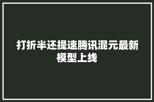 打折半还提速腾讯混元最新模型上线