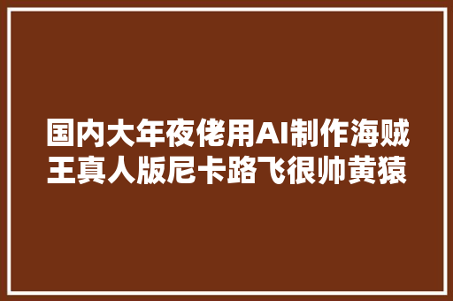 国内大年夜佬用AI制作海贼王真人版尼卡路飞很帅黄猿切实其实神似