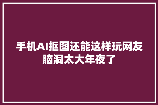 手机AI抠图还能这样玩网友脑洞太大年夜了