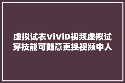 虚拟试衣ViViD视频虚拟试穿技能可随意更换视频中人物的衣服