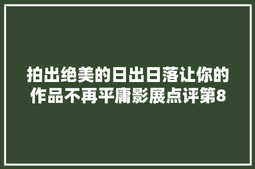 拍出绝美的日出日落让你的作品不再平庸影展点评第803期