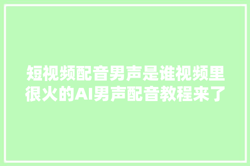 短视频配音男声是谁视频里很火的AI男声配音教程来了