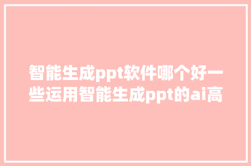 智能生成ppt软件哪个好一些运用智能生成ppt的ai高级操作技巧