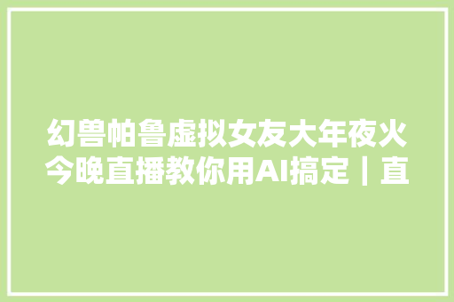 幻兽帕鲁虚拟女友大年夜火今晚直播教你用AI搞定｜直播预告