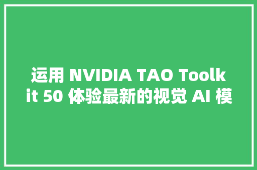 运用 NVIDIA TAO Toolkit 50 体验最新的视觉 AI 模型开拓工作流程