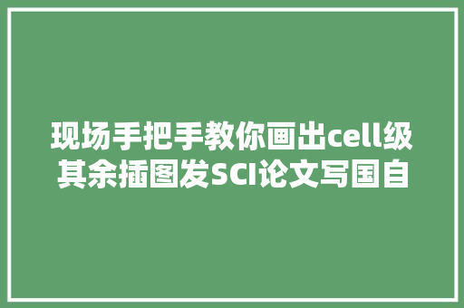 现场手把手教你画出cell级其余插图发SCI论文写国自然标书