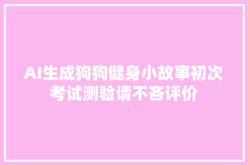 AI生成狗狗健身小故事初次考试测验请不吝评价