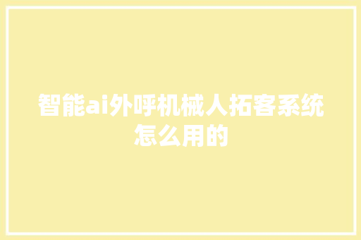 智能ai外呼机械人拓客系统怎么用的