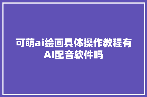 可萌ai绘画具体操作教程有AI配音软件吗