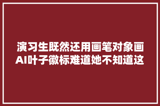 演习生既然还用画笔对象画AI叶子徽标难道她不知道这个