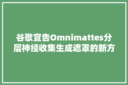 谷歌宣告Omnimattes分层神经收集生成遮罩的新方法制作视频利器