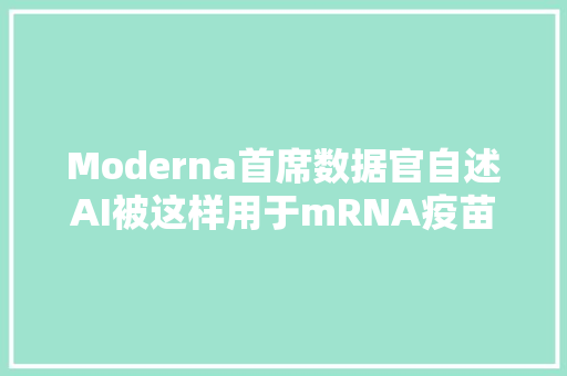 Moderna首席数据官自述AI被这样用于mRNA疫苗研发