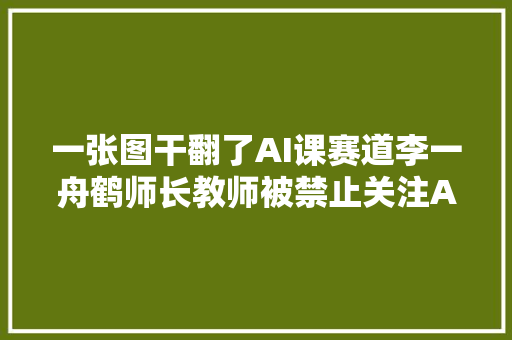 一张图干翻了AI课赛道李一舟鹤师长教师被禁止关注AI课下架