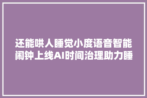 还能哄人睡觉小度语音智能闹钟上线AI时间治理助力睡眠