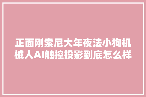 正面刚索尼大年夜法小狗机械人AI触控投影到底怎么样｜上手测评