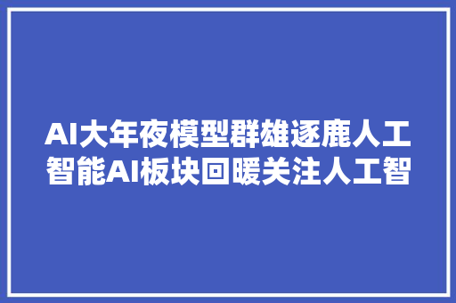 AI大年夜模型群雄逐鹿人工智能AI板块回暖关注人工智能AI等相关ETF