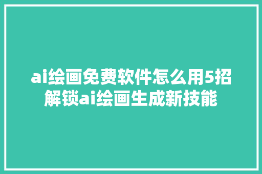 ai绘画免费软件怎么用5招解锁ai绘画生成新技能