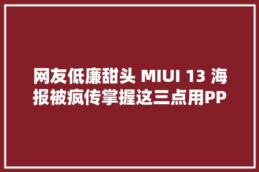 网友低廉甜头 MIUI 13 海报被疯传掌握这三点用PPT就能做出小米同款