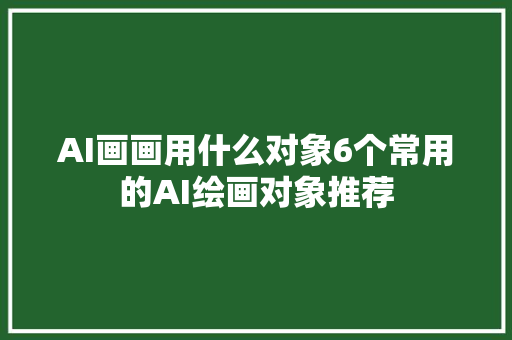 AI画画用什么对象6个常用的AI绘画对象推荐