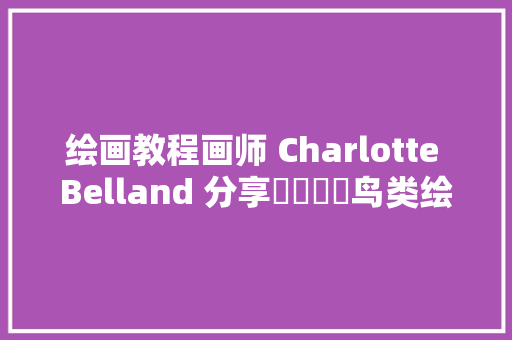 绘画教程画师 Charlotte Belland 分享​​​​鸟类绘制方法动物教程