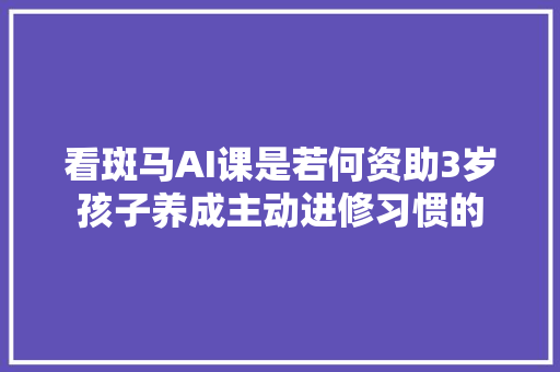 看斑马AI课是若何资助3岁孩子养成主动进修习惯的