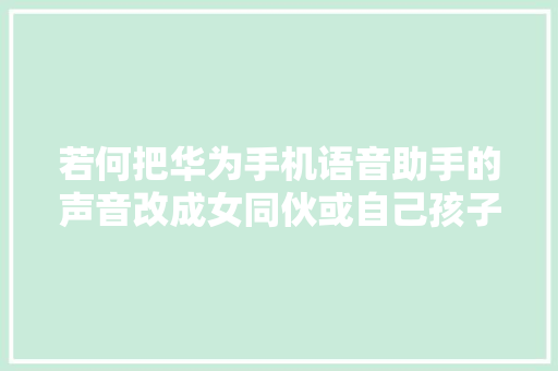 若何把华为手机语音助手的声音改成女同伙或自己孩子的声音