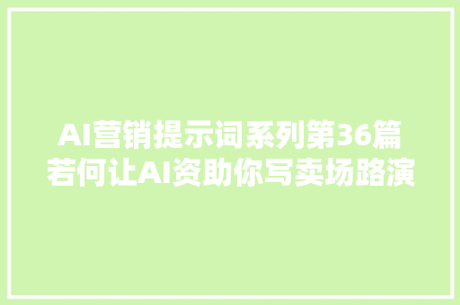 AI营销提示词系列第36篇若何让AI资助你写卖场路演筹划