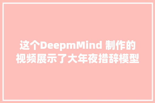 这个DeepmMind 制作的视频展示了大年夜措辞模型的工作事理