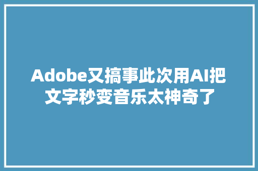 Adobe又搞事此次用AI把文字秒变音乐太神奇了