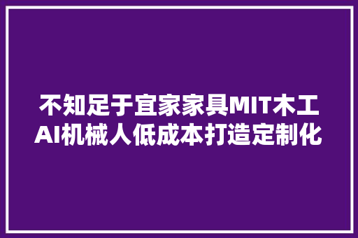 不知足于宜家家具MIT木工AI机械人低成本打造定制化家具