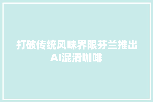 打破传统风味界限芬兰推出AI混淆咖啡