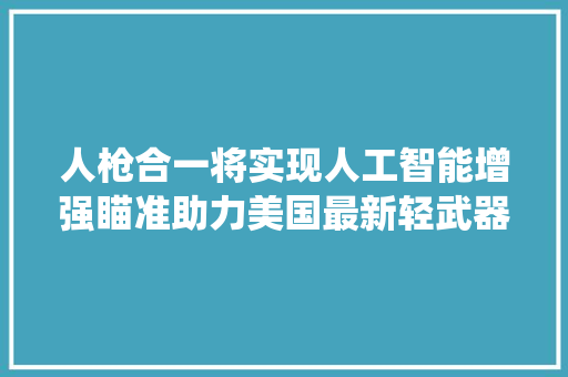 人枪合一将实现人工智能增强瞄准助力美国最新轻武器系统