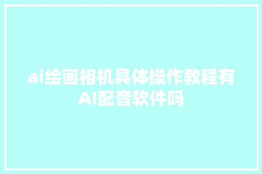 ai绘画相机具体操作教程有AI配音软件吗