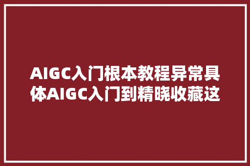 AIGC入门根本教程异常具体AIGC入门到精晓收藏这篇就够了