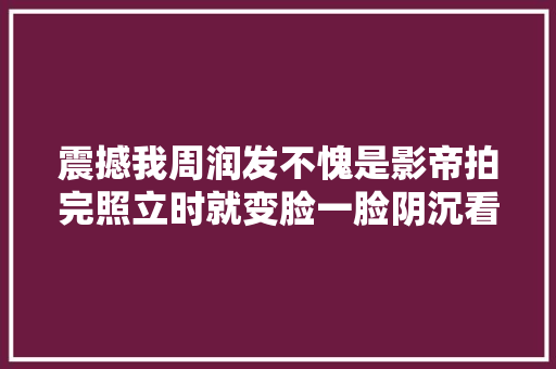 震撼我周润发不愧是影帝拍完照立时就变脸一脸阴沉看不起人