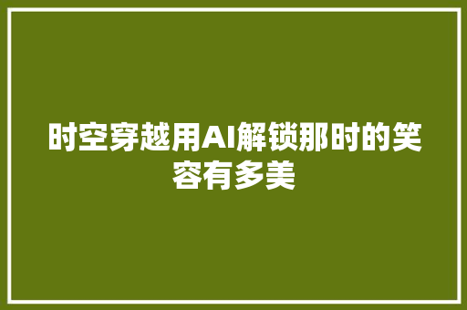 时空穿越用AI解锁那时的笑容有多美