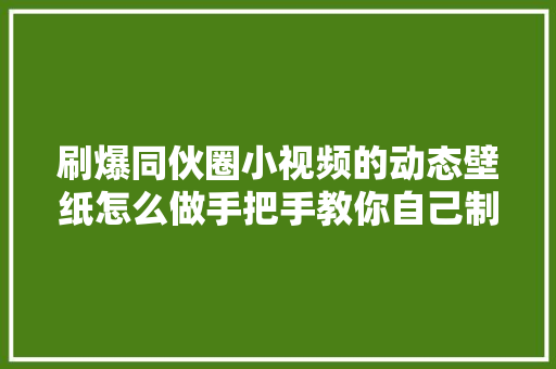 刷爆同伙圈小视频的动态壁纸怎么做手把手教你自己制作