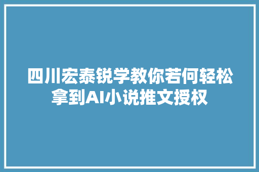 四川宏泰锐学教你若何轻松拿到AI小说推文授权