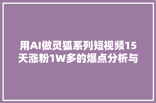 用AI做灵狐系列短视频15天涨粉1W多的爆点分析与制作事理