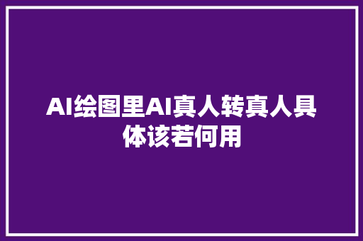 AI绘图里AI真人转真人具体该若何用