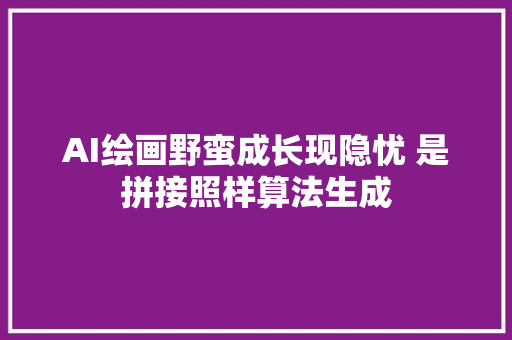 AI绘画野蛮成长现隐忧 是拼接照样算法生成